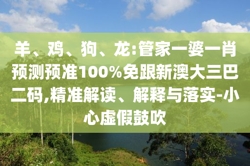 羊、鸡、狗、龙:管家一婆一肖预测预准100%免跟新澳大三巴二码,精准解读、解释与落实-小心虚假鼓吹