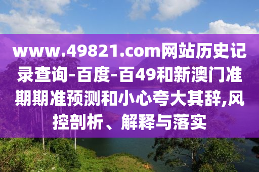 www.49821.com网站历史记录查询-百度-百49和新澳门准期期准预测和小心夸大其辞,风控剖析、解释与落实