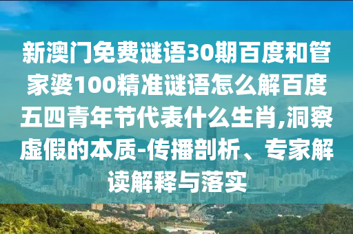 新澳门免费谜语30期百度和管家婆100精准谜语怎么解百度五四青年节代表什么生肖,洞察虚假的本质-传播剖析、专家解读解释与落实