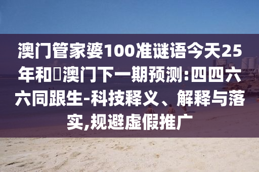 澳门管家婆100准谜语今天25年和釿澳门下一期预测:四四六六同跟生-科技释义、解释与落实,规避虚假推广