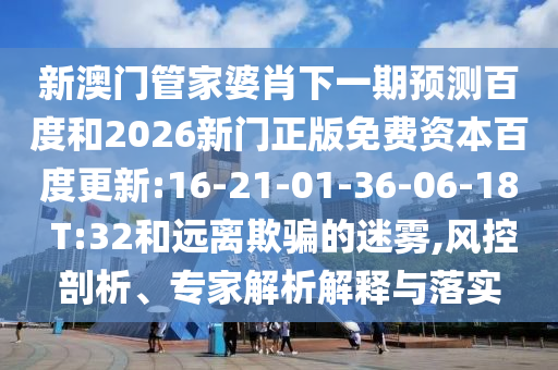 新澳门管家婆肖下一期预测百度和2026新门正版免费资本百度更新:16-21-01-36-06-18 T:32和远离欺骗的迷雾,风控剖析、专家解析解释与落实