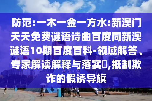 防范:一木一金一方水:新澳门天天免费谜语诗曲百度同新澳谜语10期百度百科-领域解答、专家解读解释与落实​,抵制欺诈的假诱导旗