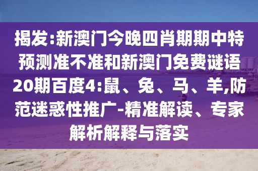 揭发:新澳门今晚四肖期期中特预测准不准和新澳门免费谜语20期百度4:鼠、兔、马、羊,防范迷惑性推广-精准解读、专家解析解释与落实