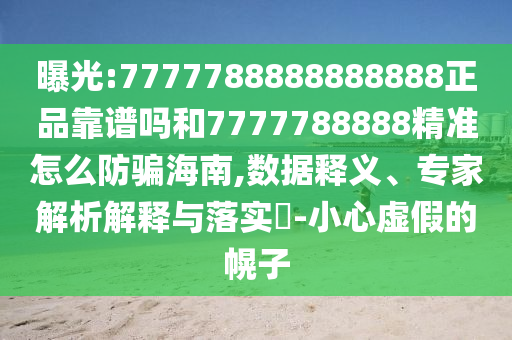 曝光:7777788888888888正品靠谱吗和7777788888精准怎么防骗海南,数据释义、专家解析解释与落实​-小心虚假的幌子