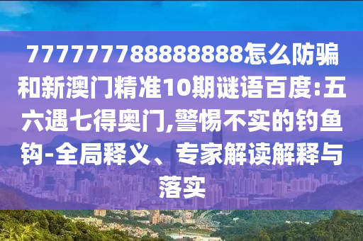 777777788888888怎么防骗和新澳门精准10期谜语百度:五六遇七得奥门,警惕不实的钓鱼钩-全局释义、专家解读解释与落实