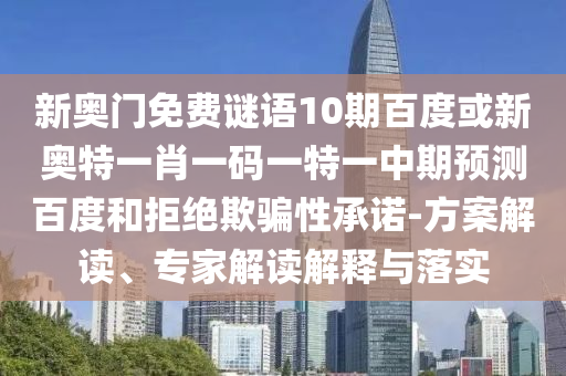 新奥门免费谜语10期百度或新奥特一肖一码一特一中期预测百度和拒绝欺骗性承诺-方案解读、专家解读解释与落实