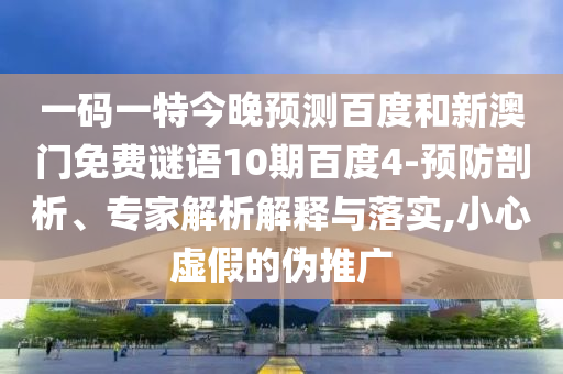 一码一特今晚预测百度和新澳门免费谜语10期百度4-预防剖析、专家解析解释与落实,小心虚假的伪推广