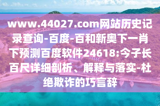 www.44027.com网站历史记录查询-百度-百和新奥下一肖下预测百度软件24618:今子长百尺详细剖析、解释与落实-杜绝欺诈的巧言辞