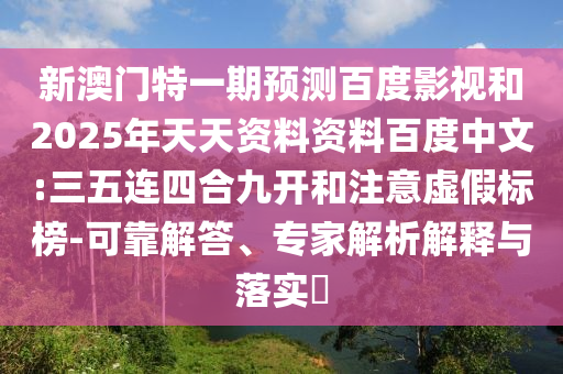 新澳门特一期预测百度影视和2025年天天资料资料百度中文:三五连四合九开和注意虚假标榜-可靠解答、专家解析解释与落实​