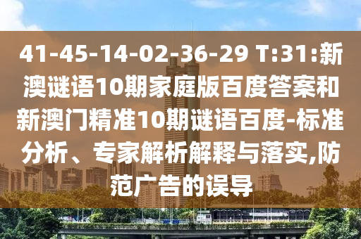 41-45-14-02-36-29 T:31:新澳谜语10期家庭版百度答案和新澳门精准10期谜语百度-标准分析、专家解析解释与落实,防范广告的误导