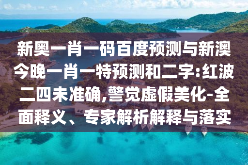 新奥一肖一码百度预测与新澳今晚一肖一特预测和二字:红波二四未准确,警觉虚假美化-全面释义、专家解析解释与落实