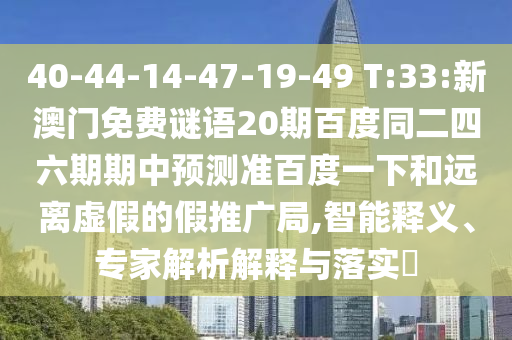 40-44-14-47-19-49 T:33:新澳门免费谜语20期百度同二四六期期中预测准百度一下和远离虚假的假推广局,智能释义、专家解析解释与落实​