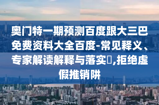奥门特一期预测百度跟大三巴免费资料大全百度-常见释义、专家解读解释与落实​,拒绝虚假推销阱