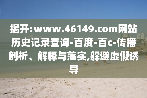 揭开:www.46149.com网站历史记录查询-百度-百c-传播剖析、解释与落实,躲避虚假诱导