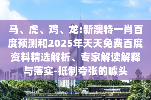 马、虎、鸡、龙:新澳特一肖百度预测和2025年天天免费百度资料精选解析、专家解读解释与落实-抵制夸张的噱头