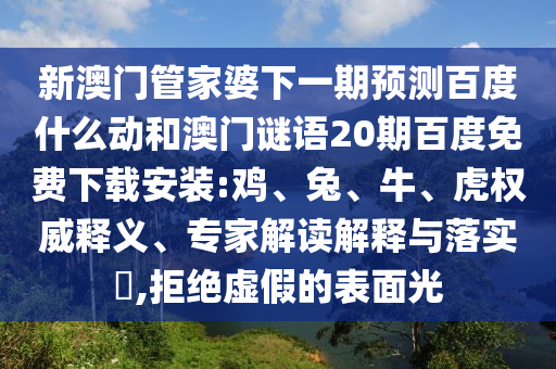 新澳门管家婆下一期预测百度什么动和澳门谜语20期百度免费下载安装:鸡、兔、牛、虎权威释义、专家解读解释与落实​,拒绝虚假的表面光