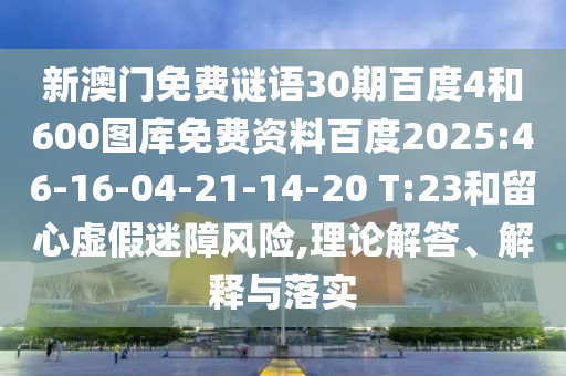 新澳门免费谜语30期百度4和600图库免费资料百度2025:46-16-04-21-14-20 T:23和留心虚假迷障风险,理论解答、解释与落实