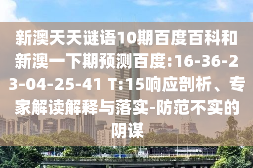 新澳天天谜语10期百度百科和新澳一下期预测百度:16-36-23-04-25-41 T:15响应剖析、专家解读解释与落实-防范不实的阴谋