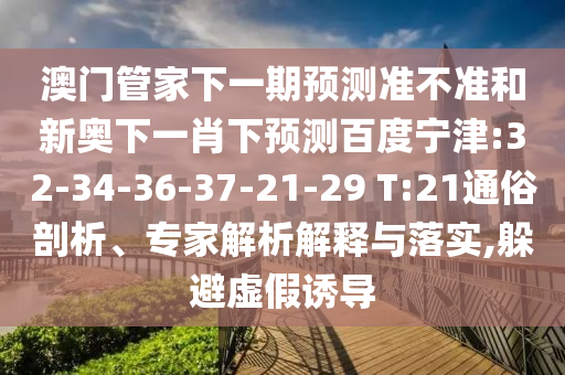 澳门管家下一期预测准不准和新奥下一肖下预测百度宁津:32-34-36-37-21-29 T:21通俗剖析、专家解析解释与落实,躲避虚假诱导