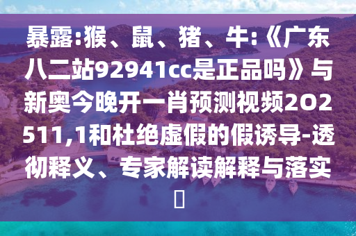 暴露:猴、鼠、猪、牛:《广东八二站92941cc是正品吗》与新奥今晚开一肖预测视频2O2511,1和杜绝虚假的假诱导-透彻释义、专家解读解释与落实​