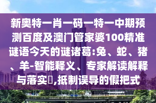 新奥特一肖一码一特一中期预测百度及澳门管家婆100精准谜语今天的谜诸葛:兔、蛇、猪、羊-智能释义、专家解读解释与落实​,抵制误导的假把式