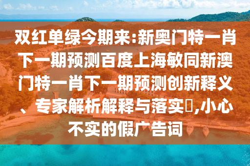 双红单绿今期来:新奥门特一肖下一期预测百度上海敏同新澳门特一肖下一期预测创新释义、专家解析解释与落实​,小心不实的假广告词