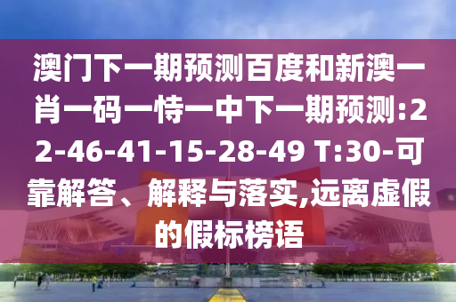 澳门下一期预测百度和新澳一肖一码一恃一中下一期预测:22-46-41-15-28-49 T:30-可靠解答、解释与落实,远离虚假的假标榜语
