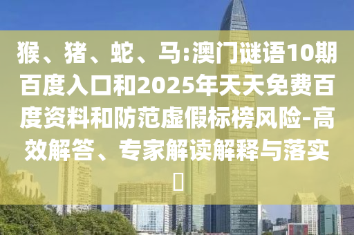 猴、猪、蛇、马:澳门谜语10期百度入口和2025年天天免费百度资料和防范虚假标榜风险-高效解答、专家解读解释与落实​