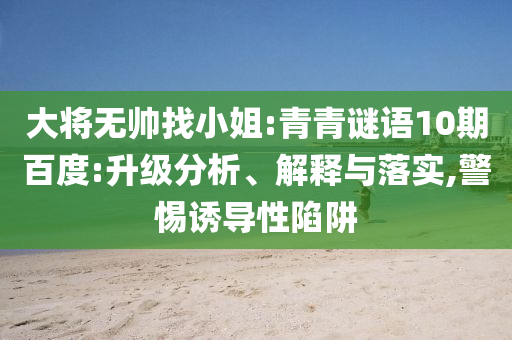 大将无帅找小姐:青青谜语10期百度:升级分析、解释与落实,警惕诱导性陷阱