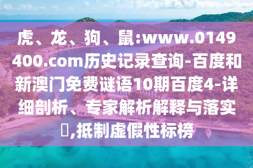 虎、龙、狗、鼠:www.0149400.com历史记录查询-百度和新澳门免费谜语10期百度4-详细剖析、专家解析解释与落实​,抵制虚假性标榜