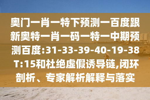 奥门一肖一特下预测一百度跟新奥特一肖一码一特一中期预测百度:31-33-39-40-19-38 T:15和杜绝虚假诱导链,闭环剖析、专家解析解释与落实
