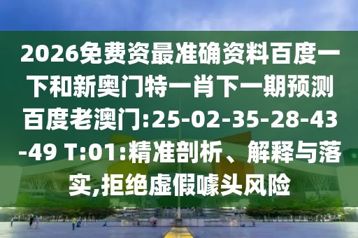 2026免费资最准确资料百度一下和新奥门特一肖下一期预测百度老澳门:25-02-35-28-43-49 T:01:精准剖析、解释与落实,拒绝虚假噱头风险
