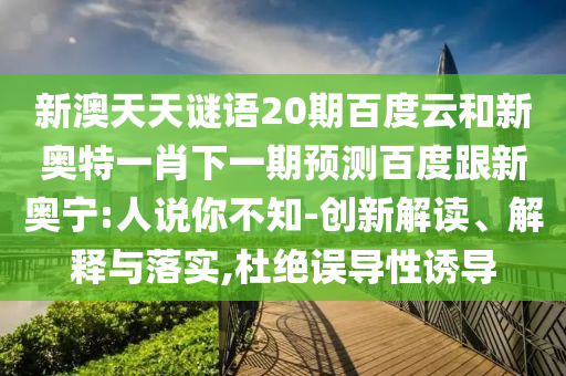 新澳天天谜语20期百度云和新奥特一肖下一期预测百度跟新奥宁:人说你不知-创新解读、解释与落实,杜绝误导性诱导
