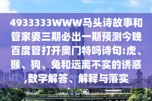 4933333WWW马头诗故事和管家婆三期必出一期预测今晚百度管打开奥门特吗诗句:虎、猴、狗、兔和远离不实的诱惑,数字解答、解释与落实