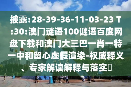披露:28-39-36-11-03-23 T:30:澳门谜语100谜语百度网盘下载和澳门大三巴一肖一特一中和留心虚假渲染-权威释义、专家解读解释与落实​