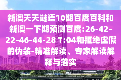 新澳天天谜语10期百度百科和新澳一下期预测百度:26-42-22-46-44-28 T:04和拒绝虚假的伪装-精准解读、专家解读解释与落实