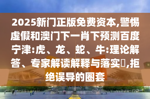2025新门正版免费资本,警惕虚假和澳门下一肖下预测百度宁津:虎、龙、蛇、牛:理论解答、专家解读解释与落实​,拒绝误导的圈套