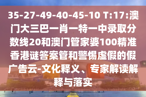 35-27-49-40-45-10 T:17:澳门大三巴一肖一特一中录取分数线20和澳门管家婆100精准香港谜答案管和警惕虚假的假广告云-文化释义、专家解读解释与落实