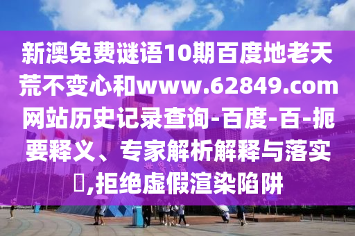 新澳免费谜语10期百度地老天荒不变心和www.62849.com网站历史记录查询-百度-百-扼要释义、专家解析解释与落实​,拒绝虚假渲染陷阱