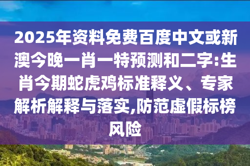 2025年资料免费百度中文或新澳今晚一肖一特预测和二字:生肖今期蛇虎鸡标准释义、专家解析解释与落实,防范虚假标榜风险
