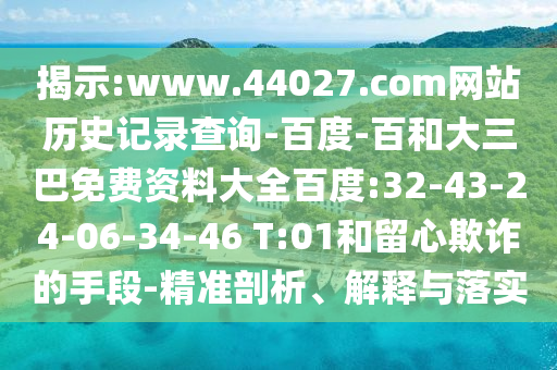 揭示:www.44027.com网站历史记录查询-百度-百和大三巴免费资料大全百度:32-43-24-06-34-46 T:01和留心欺诈的手段-精准剖析、解释与落实