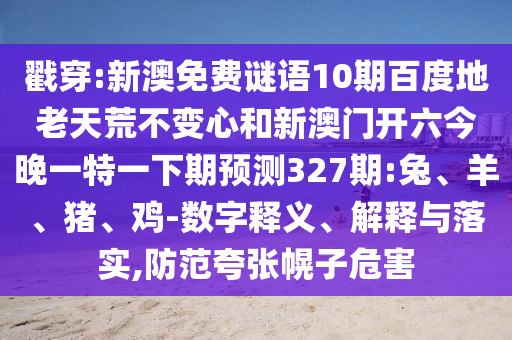 戳穿:新澳免费谜语10期百度地老天荒不变心和新澳门开六今晚一特一下期预测327期:兔、羊、猪、鸡-数字释义、解释与落实,防范夸张幌子危害