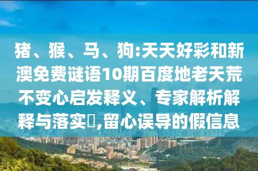 猪、猴、马、狗:天天好彩和新澳免费谜语10期百度地老天荒不变心启发释义、专家解析解释与落实​,留心误导的假信息