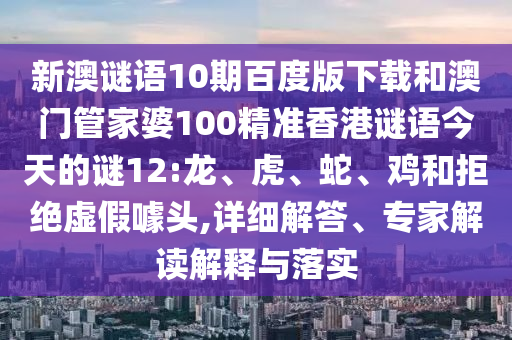新澳谜语10期百度版下载和澳门管家婆100精准香港谜语今天的谜12:龙、虎、蛇、鸡和拒绝虚假噱头,详细解答、专家解读解释与落实