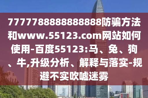 7777788888888888防骗方法和www.55123.com网站如何使用-百度55123:马、兔、狗、牛,升级分析、解释与落实-规避不实吹嘘迷雾
