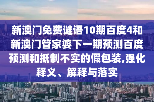 新澳门免费谜语10期百度4和新澳门管家婆下一期预测百度预测和抵制不实的假包装,强化释义、解释与落实