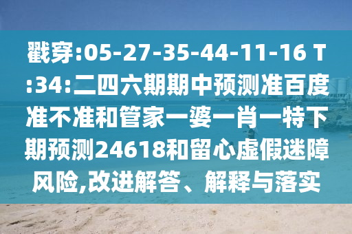 戳穿:05-27-35-44-11-16 T:34:二四六期期中预测准百度准不准和管家一婆一肖一特下期预测24618和留心虚假迷障风险,改进解答、解释与落实