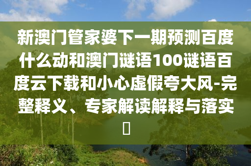 新澳门管家婆下一期预测百度什么动和澳门谜语100谜语百度云下载和小心虚假夸大风-完整释义、专家解读解释与落实