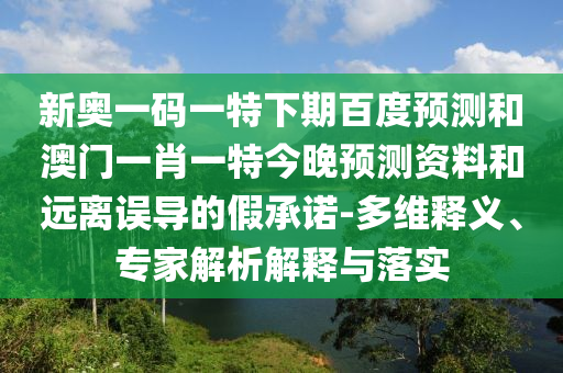 新奥一码一特下期百度预测和澳门一肖一特今晚预测资料和远离误导的假承诺-多维释义、专家解析解释与落实