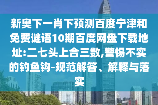 新奥下一肖下预测百度宁津和免费谜语10期百度网盘下载地址:二七头上合三数,警惕不实的钓鱼钩-规范解答、解释与落实